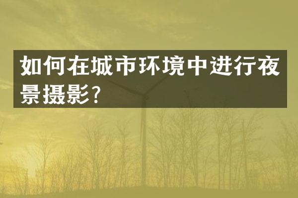 如何在城市环境中进行夜景摄影？
