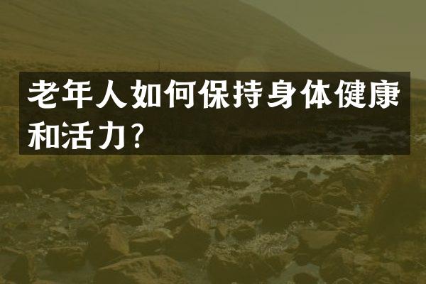 老年人如何保持身体健康和活力？