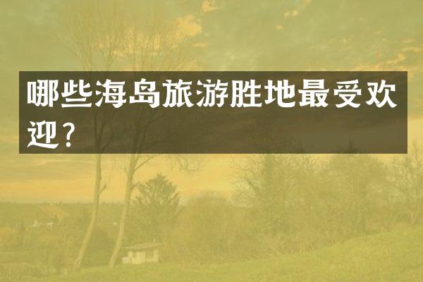哪些海岛旅游胜地最受欢迎？