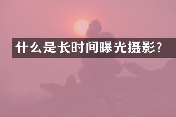 什么是长时间曝光摄影？