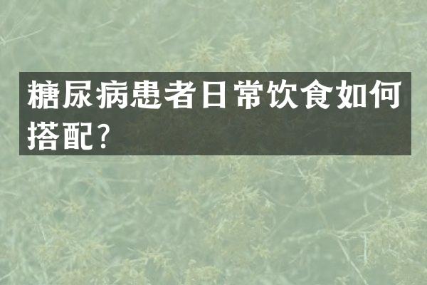 糖尿病患者日常饮食如何搭配？