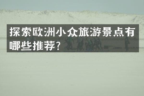 探索欧洲小众旅游景点有哪些推荐？