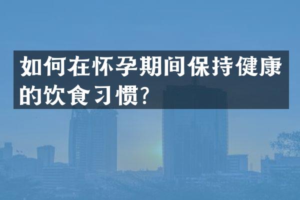 如何在怀孕期间保持健康的饮食习惯？