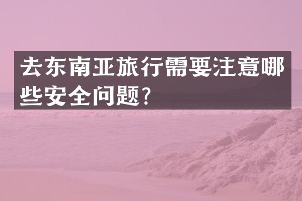 去东南亚旅行需要注意哪些安全问题？