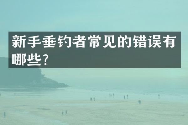 新手垂钓者常见的错误有哪些？