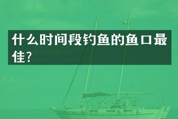什么时间段钓鱼的鱼口最佳？