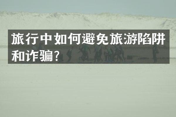 旅行中如何避免旅游陷阱和诈骗？