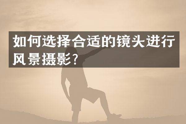 如何选择合适的镜头进行风景摄影？