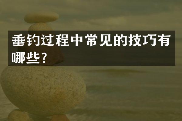 垂钓过程中常见的技巧有哪些？