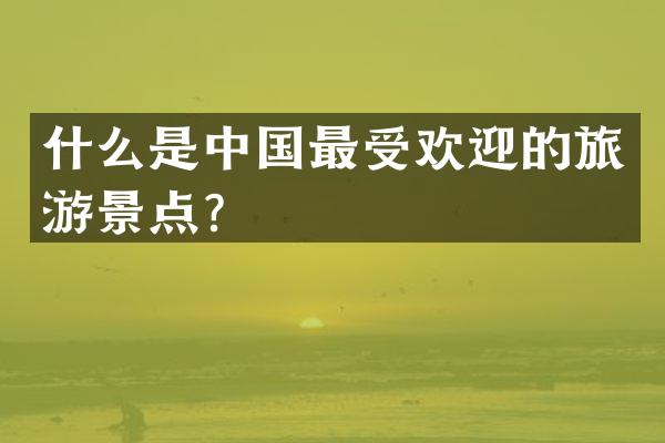 什么是中国最受欢迎的旅游景点？