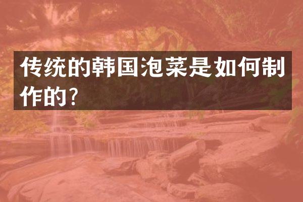 传统的韩国泡菜是如何制作的？