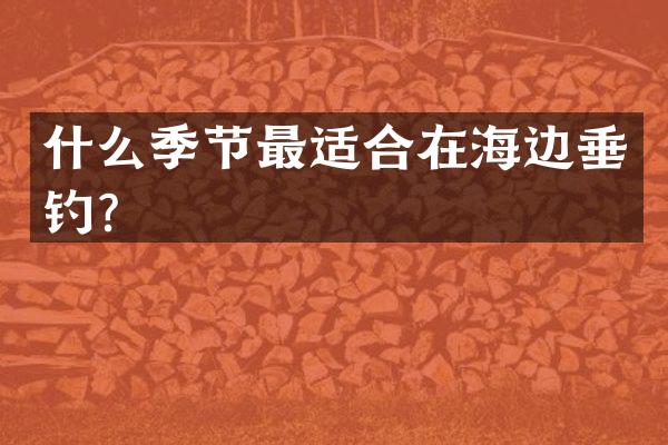 什么季节最适合在海边垂钓？