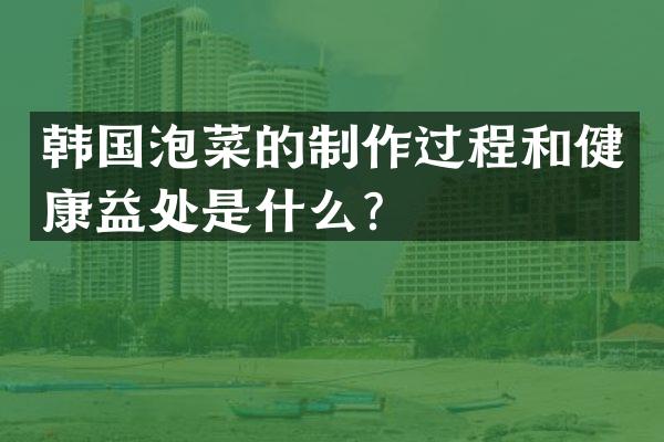韩国泡菜的制作过程和健康益处是什么？