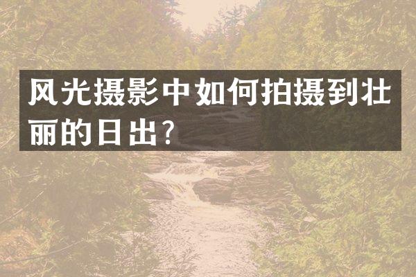 风光摄影中如何拍摄到壮丽的日出？
