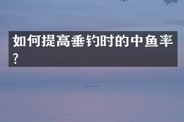 如何提高垂钓时的中鱼率？