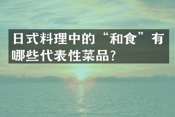 日式料理中的&ldquo;和食&rdquo;有哪些代表性菜品？