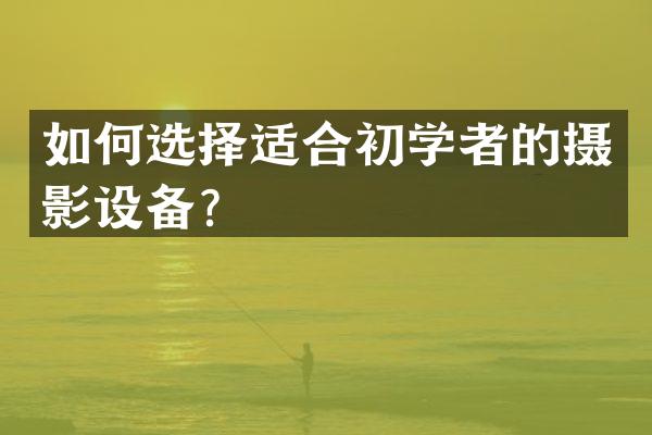 如何选择适合初学者的摄影设备？
