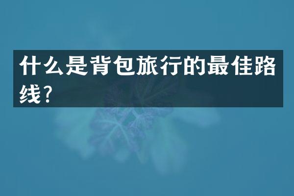什么是背包旅行的最佳路线？