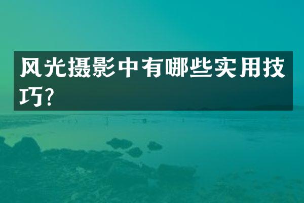 风光摄影中有哪些实用技巧？