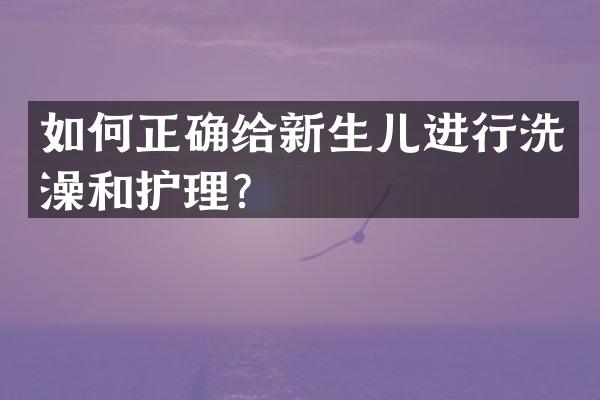 如何正确给新生儿进行洗澡和护理？