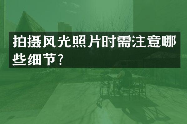 拍摄风光照片时需注意哪些细节？