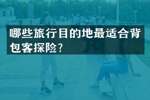 哪些旅行目的地最适合背包客探险？