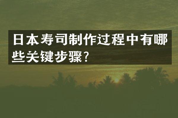 日本寿司制作过程中有哪些关键步骤？