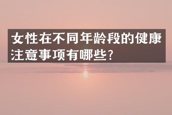 女性在不同年龄段的健康注意事项有哪些？