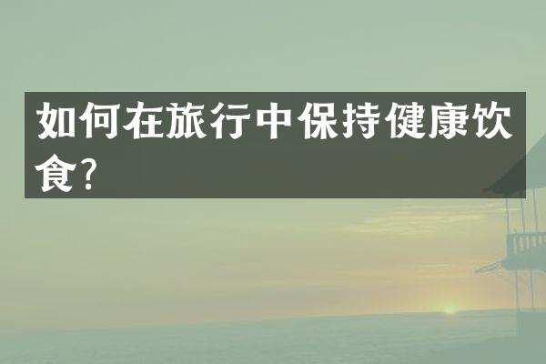 如何在旅行中保持健康饮食？