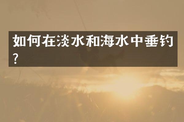 如何在淡水和海水中垂钓？