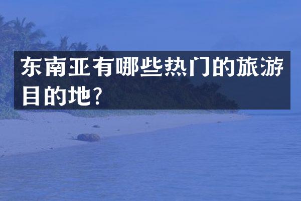 东南亚有哪些热门的旅游目的地？