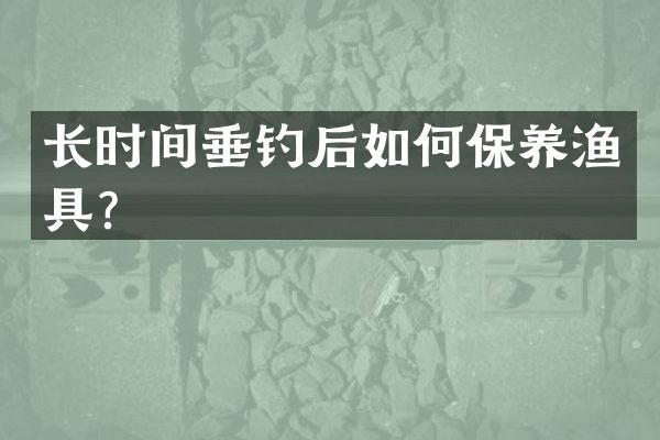 长时间垂钓后如何保养渔具？