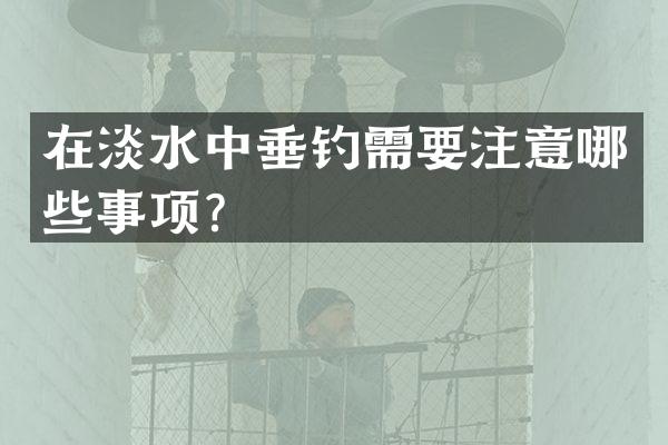 在淡水中垂钓需要注意哪些事项？
