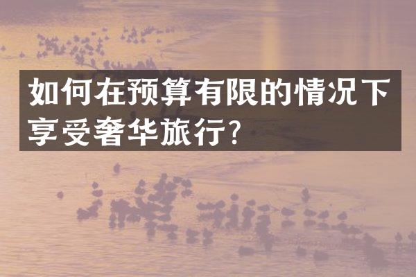 如何在预算有限的情况下享受奢华旅行？