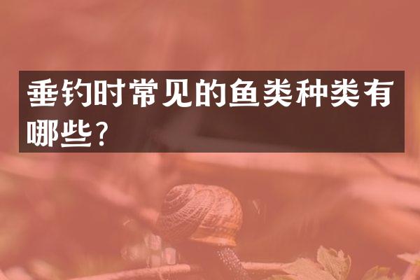 垂钓时常见的鱼类种类有哪些？
