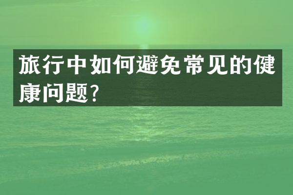 旅行中如何避免常见的健康问题？