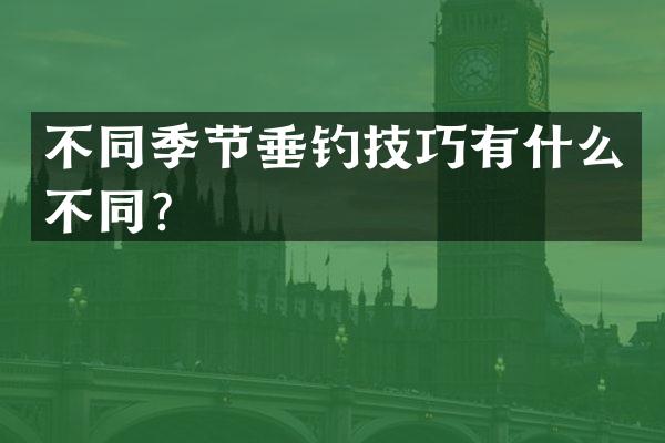 不同季节垂钓技巧有什么不同？