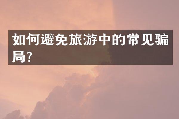 如何避免旅游中的常见骗局？