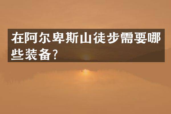 在阿尔卑斯山徒步需要哪些装备？