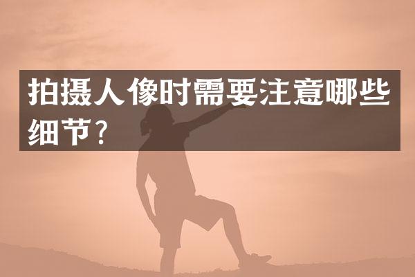 拍摄人像时需要注意哪些细节？