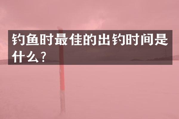 钓鱼时最佳的出钓时间是什么？