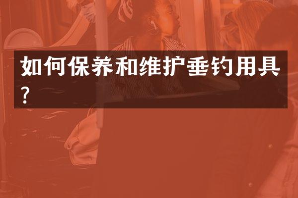 如何保养和维护垂钓用具？