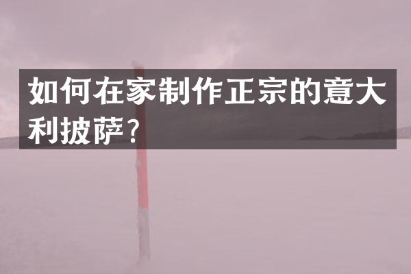 如何在家制作正宗的意大利披萨？