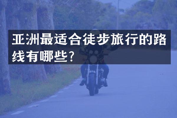 亚洲最适合徒步旅行的路线有哪些？
