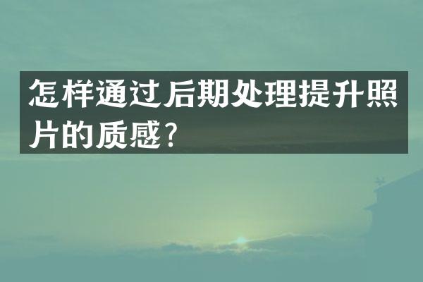 怎样通过后期处理提升照片的质感？