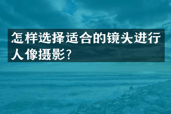 怎样选择适合的镜头进行人像摄影？