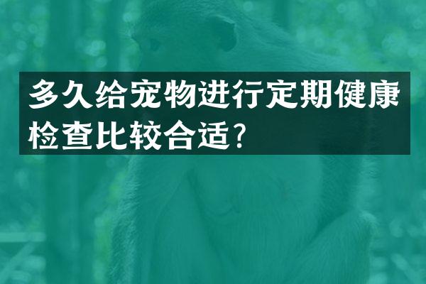 多久给宠物进行定期健康检查比较合适？