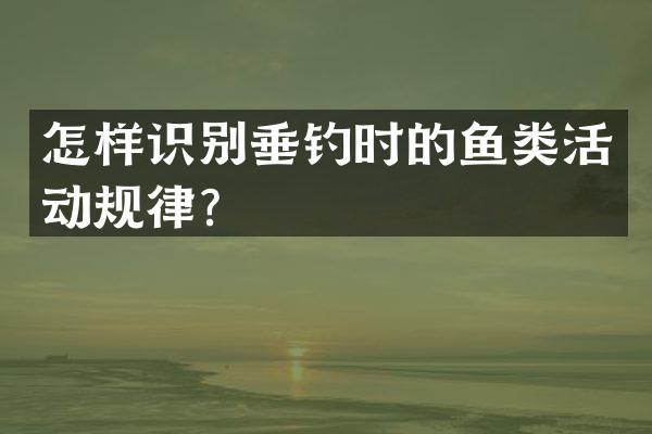 怎样识别垂钓时的鱼类活动规律？