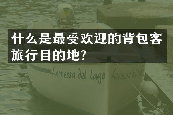 什么是最受欢迎的背包客旅行目的地？
