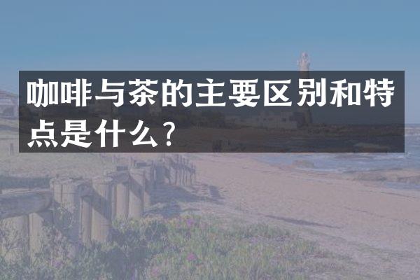 咖啡与茶的主要区别和特点是什么？